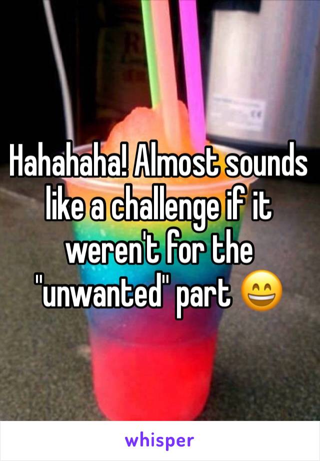 Hahahaha! Almost sounds like a challenge if it weren't for the "unwanted" part 😄