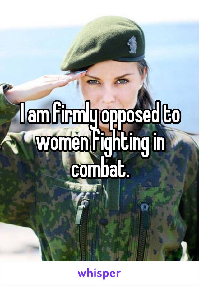 I am firmly opposed to women fighting in combat.