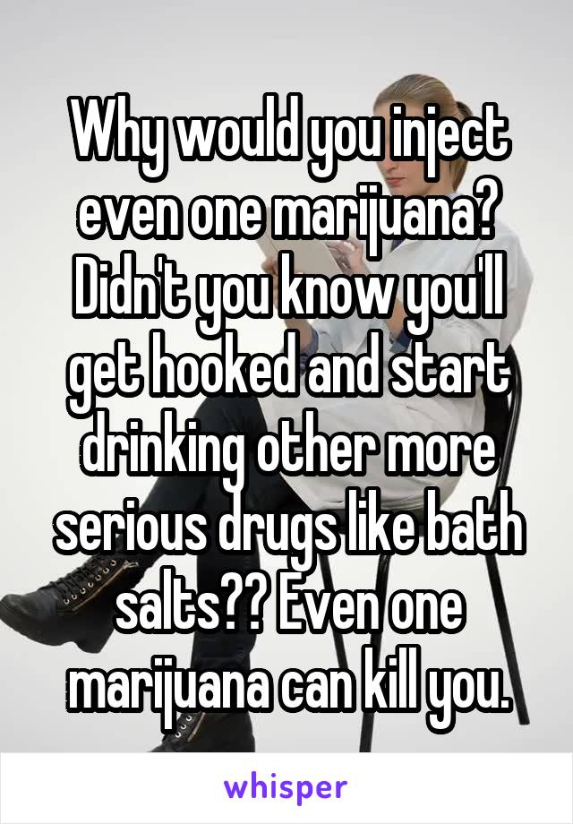 Why would you inject even one marijuana? Didn't you know you'll get hooked and start drinking other more serious drugs like bath salts?? Even one marijuana can kill you.