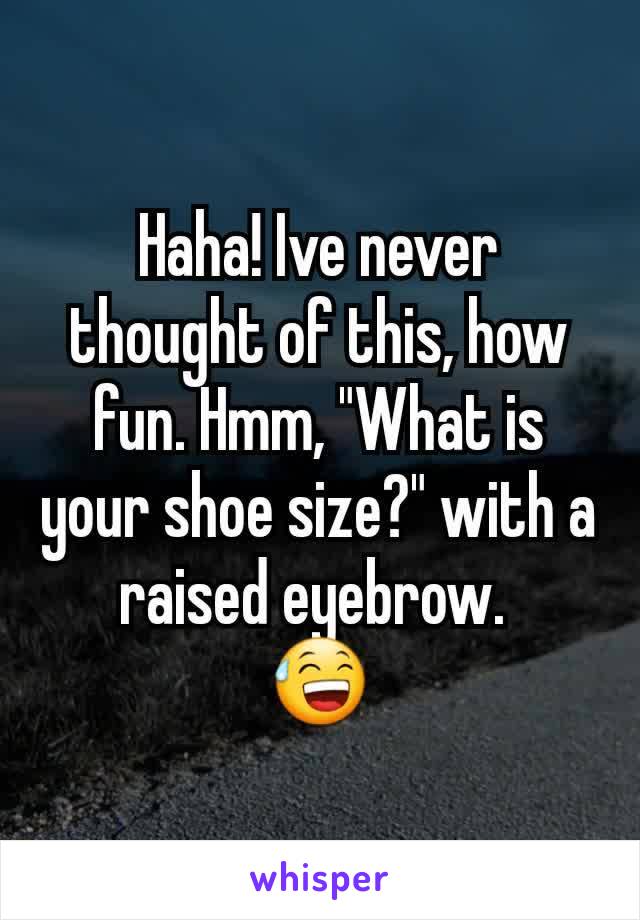 Haha! Ive never thought of this, how fun. Hmm, "What is your shoe size?" with a raised eyebrow. 
😅