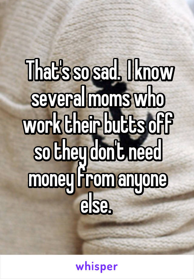  That's so sad.  I know several moms who work their butts off so they don't need money from anyone else. 