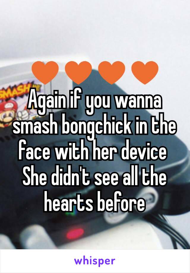 ♥♥♥♥
Again if you wanna smash bongchick in the face with her device 
She didn't see all the hearts before