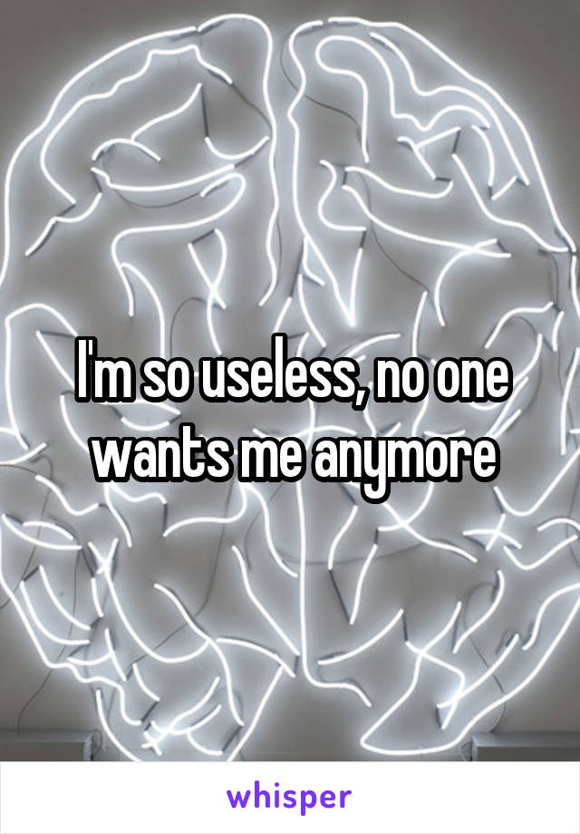 I'm so useless, no one wants me anymore