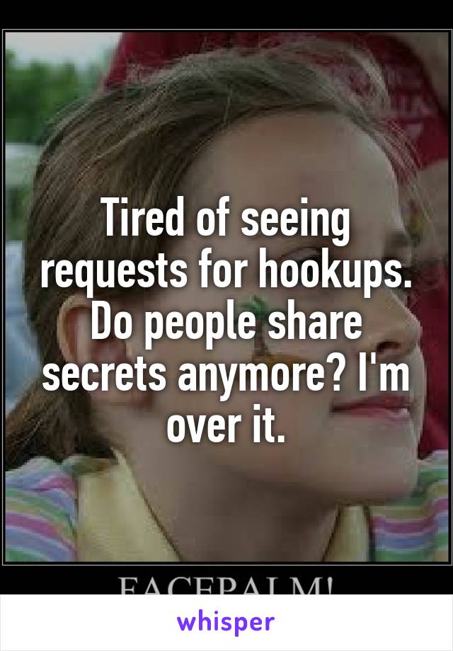 Tired of seeing requests for hookups. Do people share secrets anymore? I'm over it.