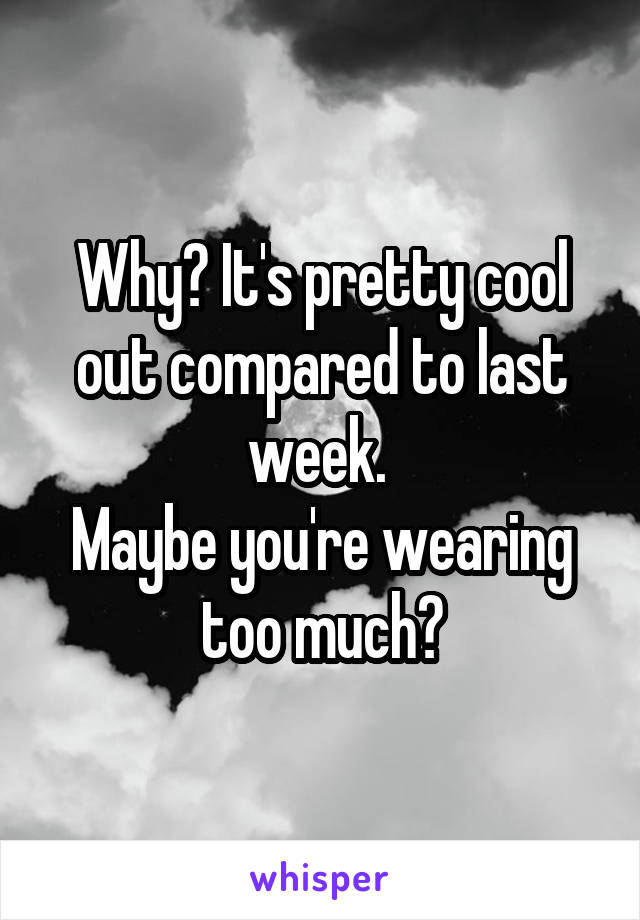 Why? It's pretty cool out compared to last week. 
Maybe you're wearing too much?