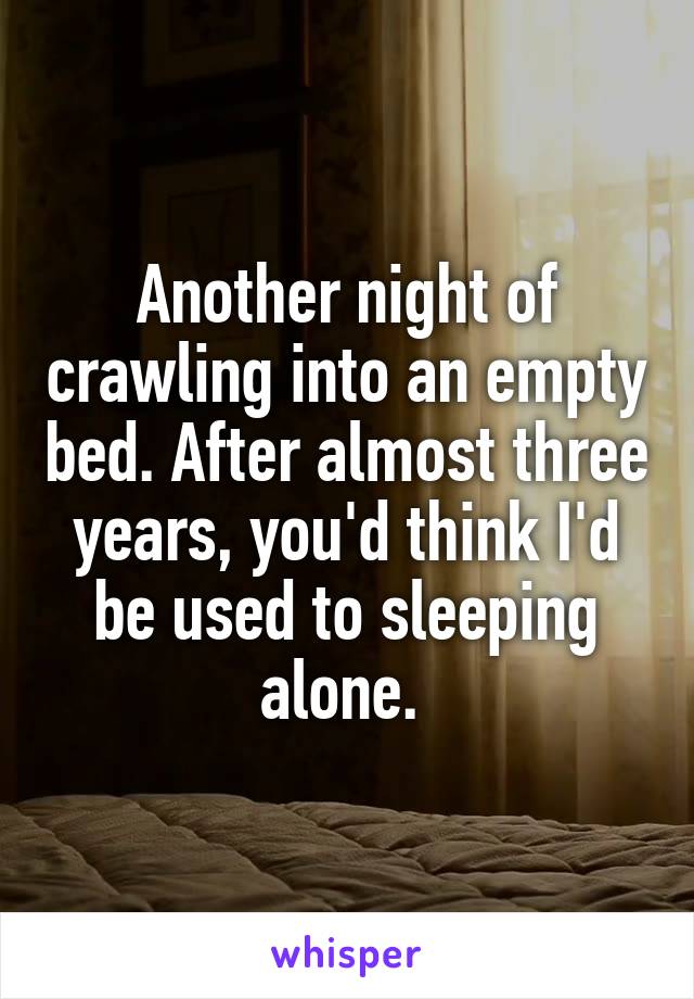 Another night of crawling into an empty bed. After almost three years, you'd think I'd be used to sleeping alone. 