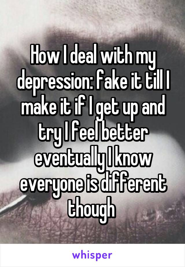 How I deal with my depression: fake it till I make it if I get up and try I feel better eventually I know everyone is different though 