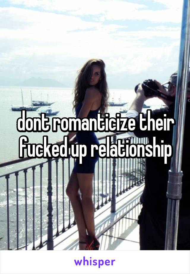 dont romanticize their fucked up relationship