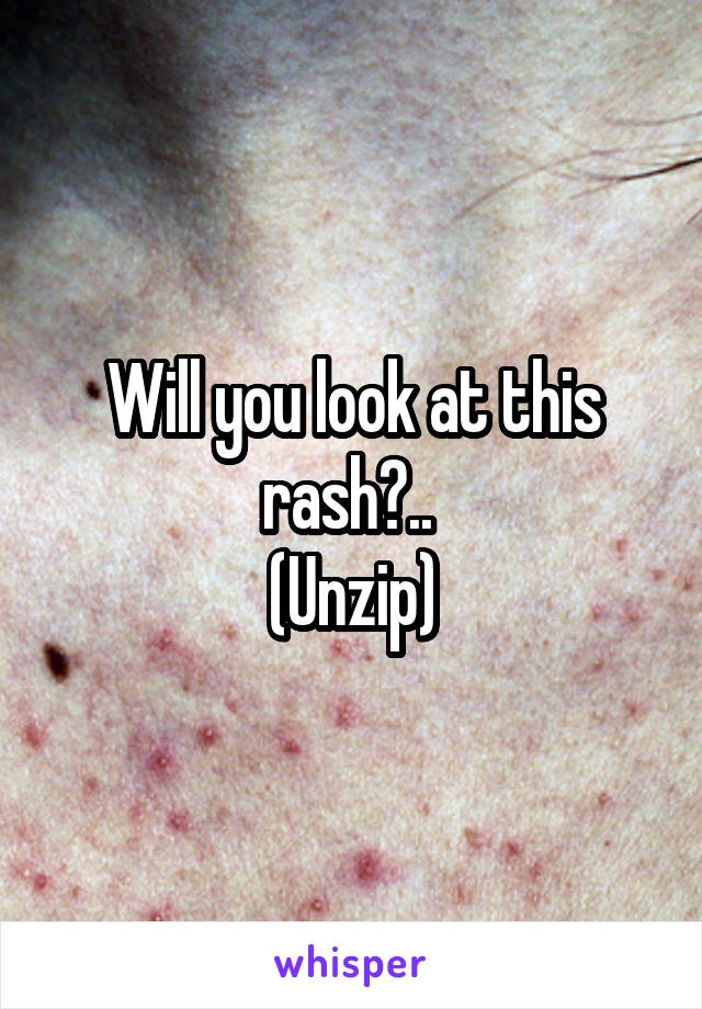 Will you look at this rash?.. 
(Unzip)