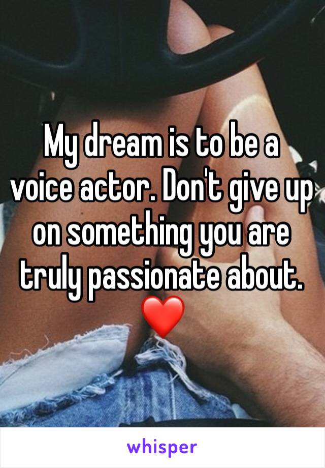 My dream is to be a voice actor. Don't give up on something you are truly passionate about. ❤️