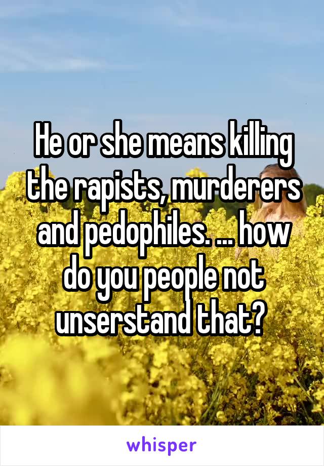 He or she means killing the rapists, murderers and pedophiles. ... how do you people not unserstand that? 