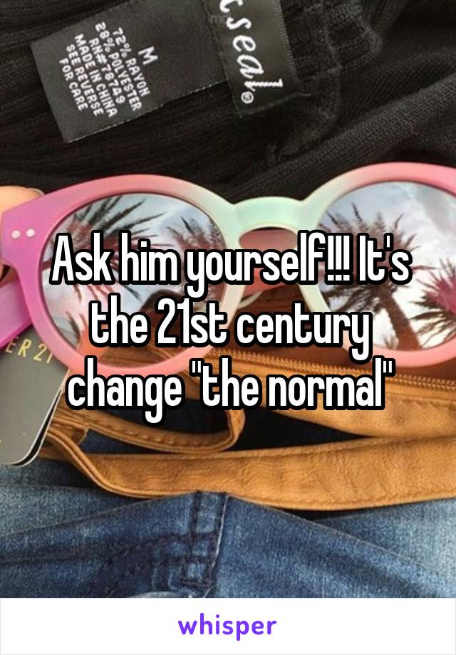 Ask him yourself!!! It's the 21st century change "the normal"