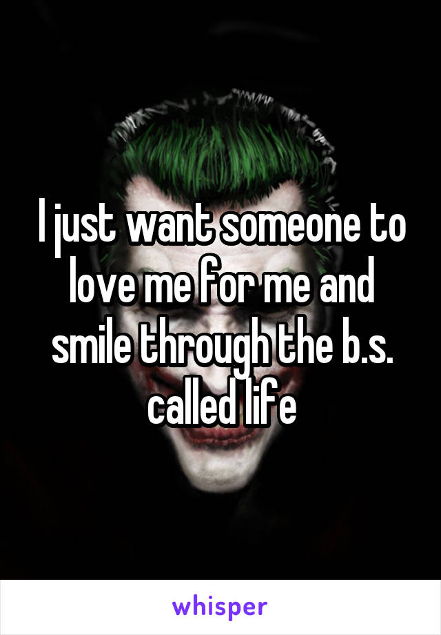 I just want someone to love me for me and smile through the b.s. called life