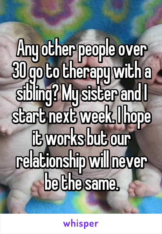 Any other people over 30 go to therapy with a sibling? My sister and I start next week. I hope it works but our relationship will never be the same.