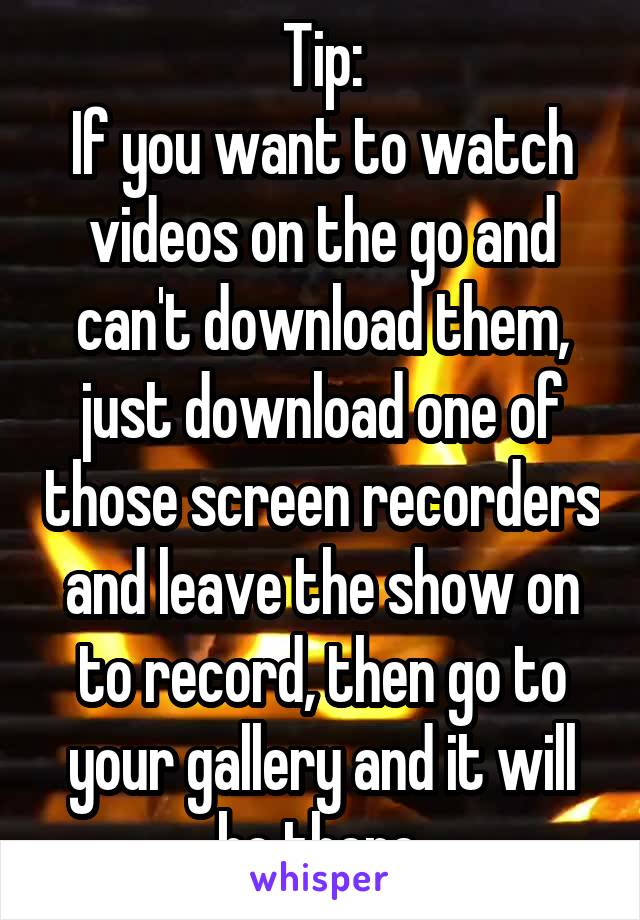 Tip:
If you want to watch videos on the go and can't download them, just download one of those screen recorders and leave the show on to record, then go to your gallery and it will be there.