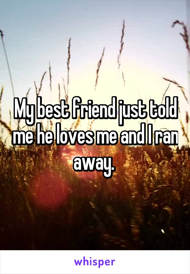 My best friend just told me he loves me and I ran away. 