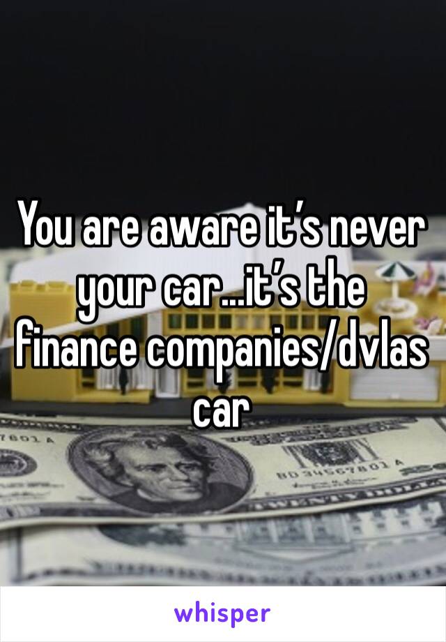 You are aware it’s never your car...it’s the finance companies/dvlas car