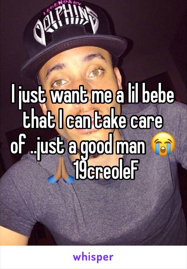 I just want me a lil bebe that I can take care of ..just a good man 😭🙏🏽19creoleF