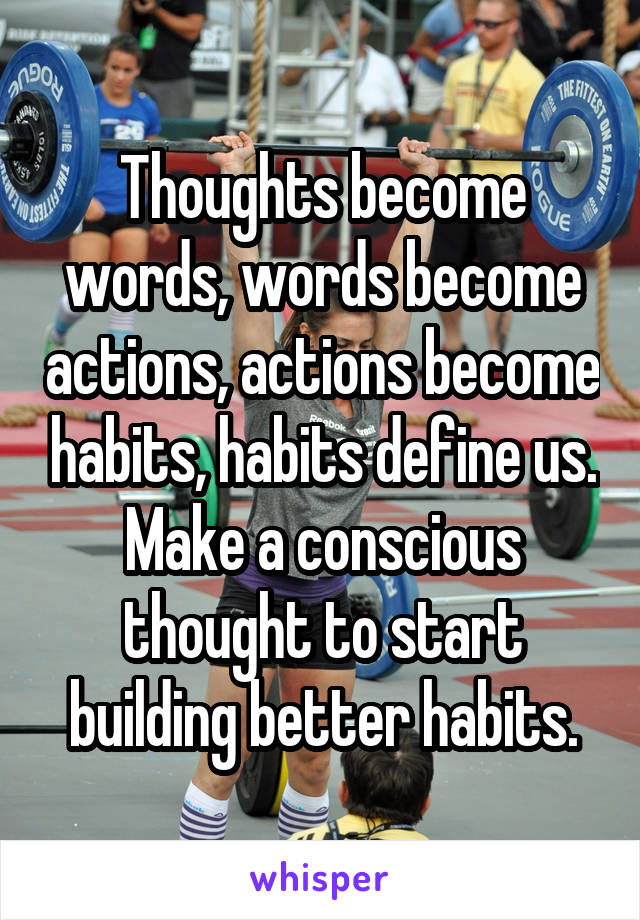 Thoughts become words, words become actions, actions become habits, habits define us. Make a conscious thought to start building better habits.