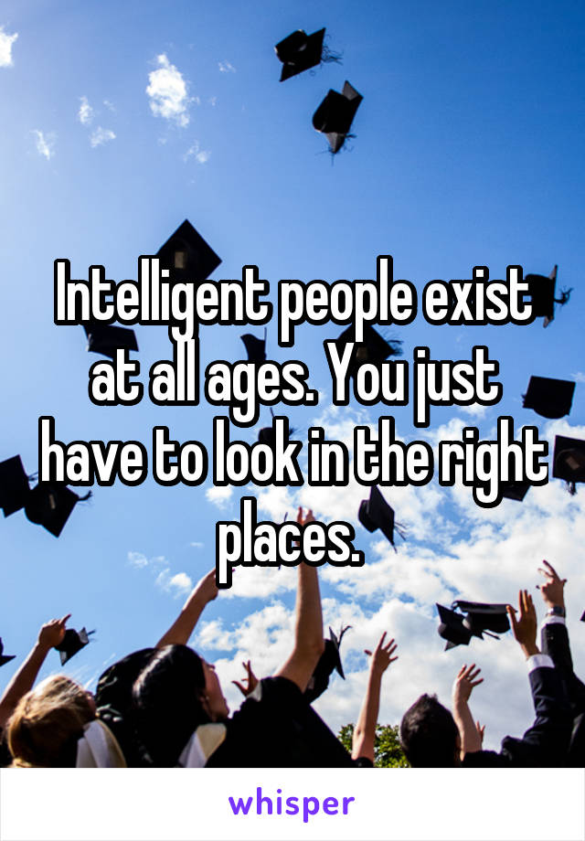 Intelligent people exist at all ages. You just have to look in the right places. 