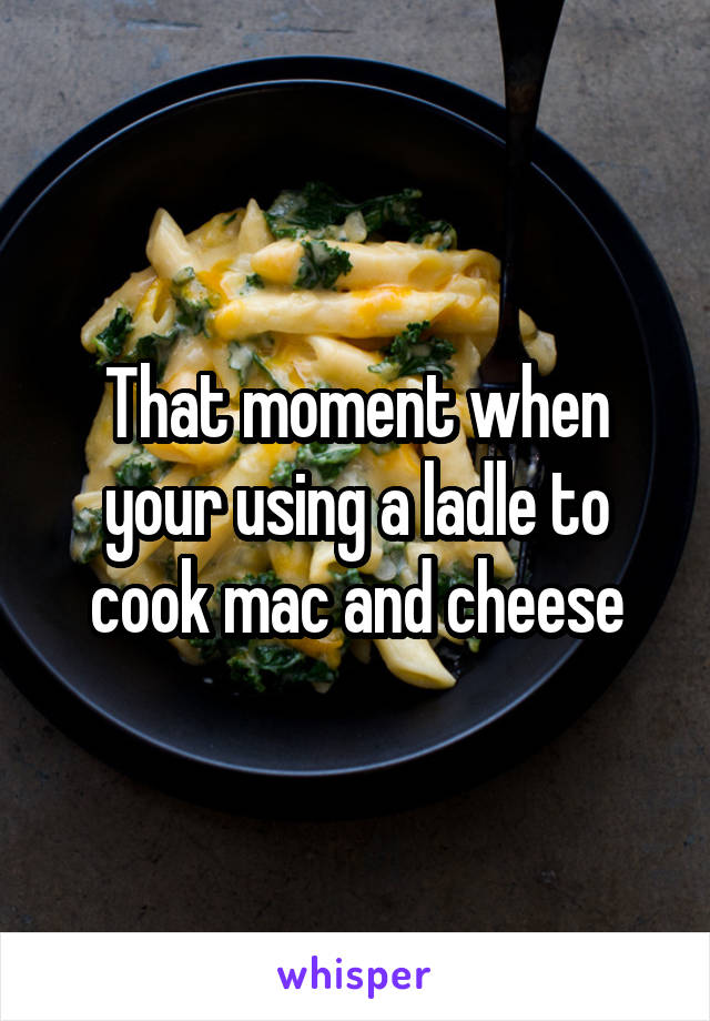 That moment when your using a ladle to cook mac and cheese