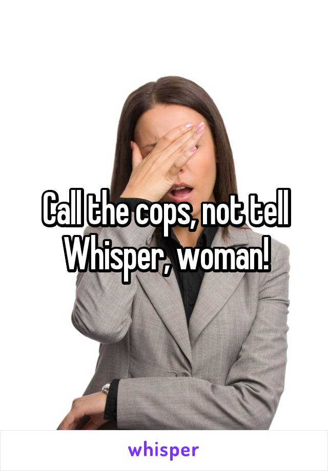 Call the cops, not tell Whisper, woman!