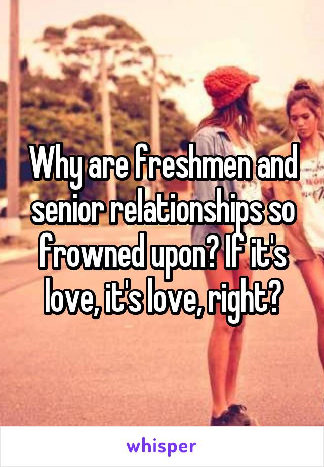 Why are freshmen and senior relationships so frowned upon? If it's love, it's love, right?