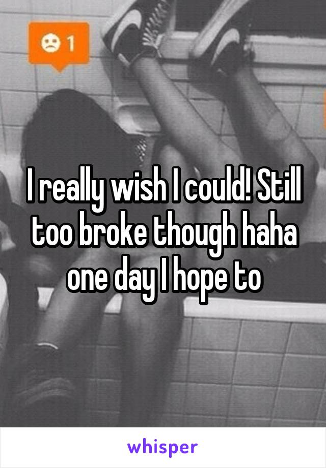 I really wish I could! Still too broke though haha one day I hope to