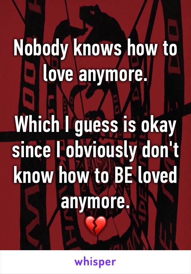 Nobody knows how to love anymore.

Which I guess is okay since I obviously don't know how to BE loved anymore. 
💔