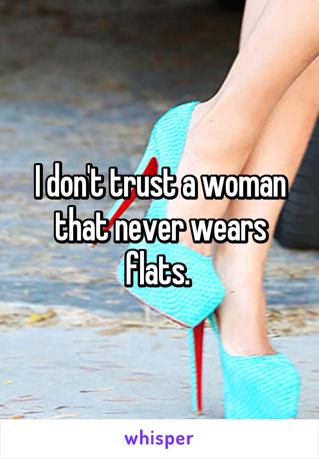 I don't trust a woman that never wears flats. 