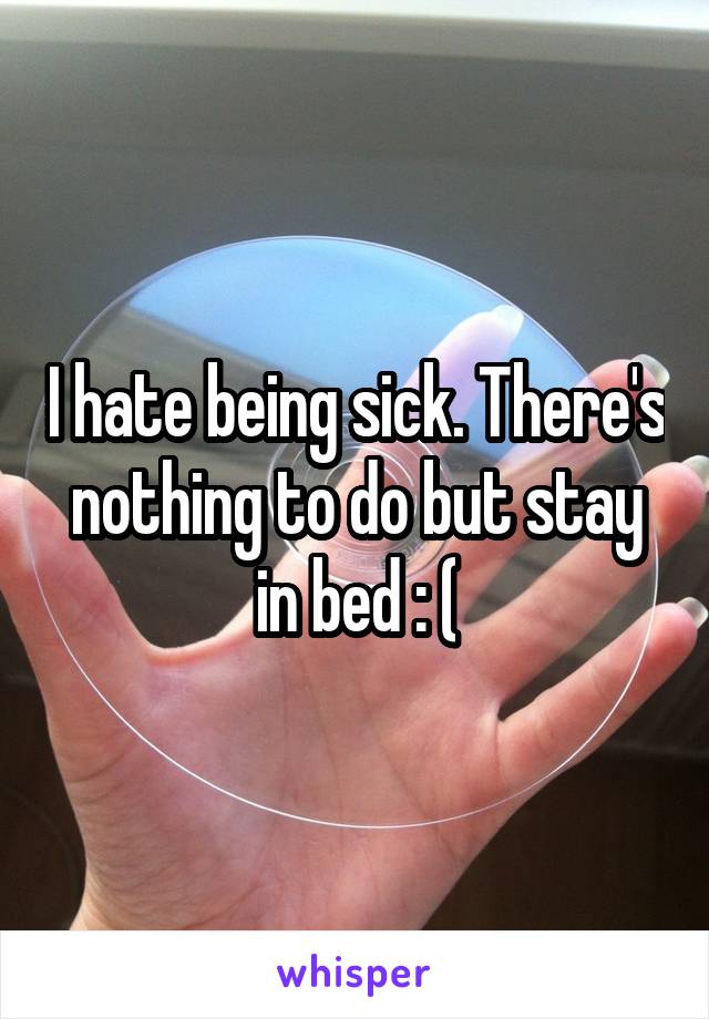 I hate being sick. There's nothing to do but stay in bed : (