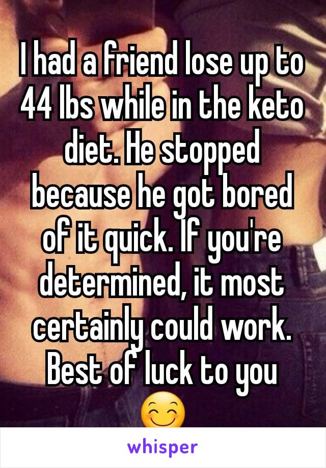 I had a friend lose up to 44 lbs while in the keto diet. He stopped because he got bored of it quick. If you're determined, it most certainly could work. Best of luck to you 😊