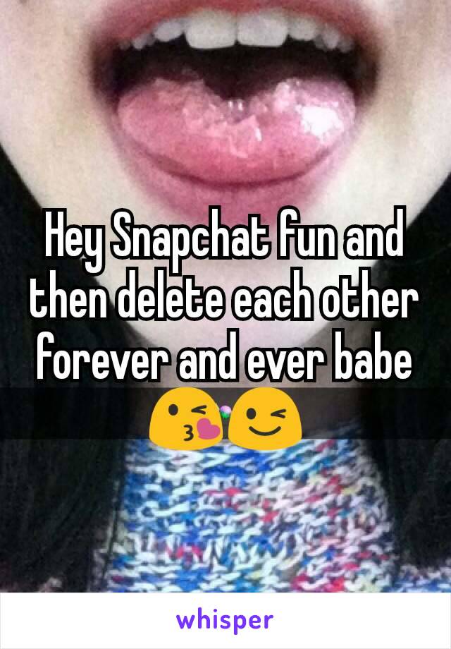 Hey Snapchat fun and then delete each other forever and ever babe 😘😉