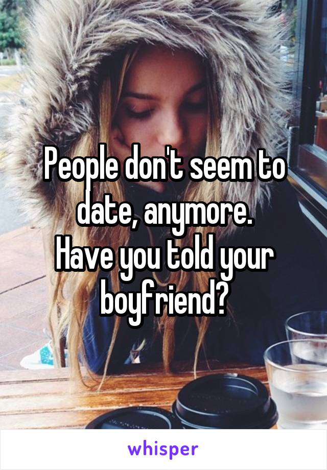 People don't seem to date, anymore.
Have you told your boyfriend?