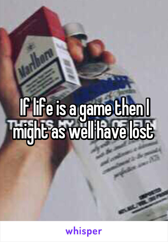 If life is a game then I might as well have lost 