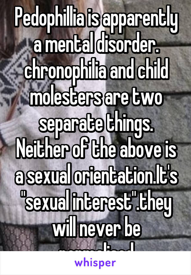 Pedophillia is apparently a mental disorder. chronophilia and child molesters are two separate things. Neither of the above is a sexual orientation.It's "sexual interest".they will never be normalised