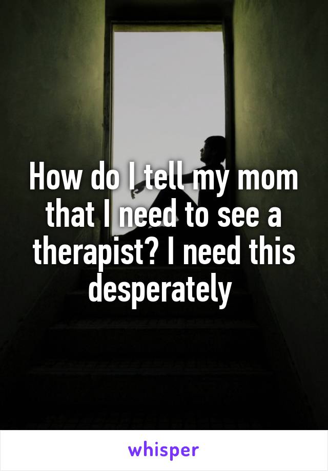 How do I tell my mom that I need to see a therapist? I need this desperately 