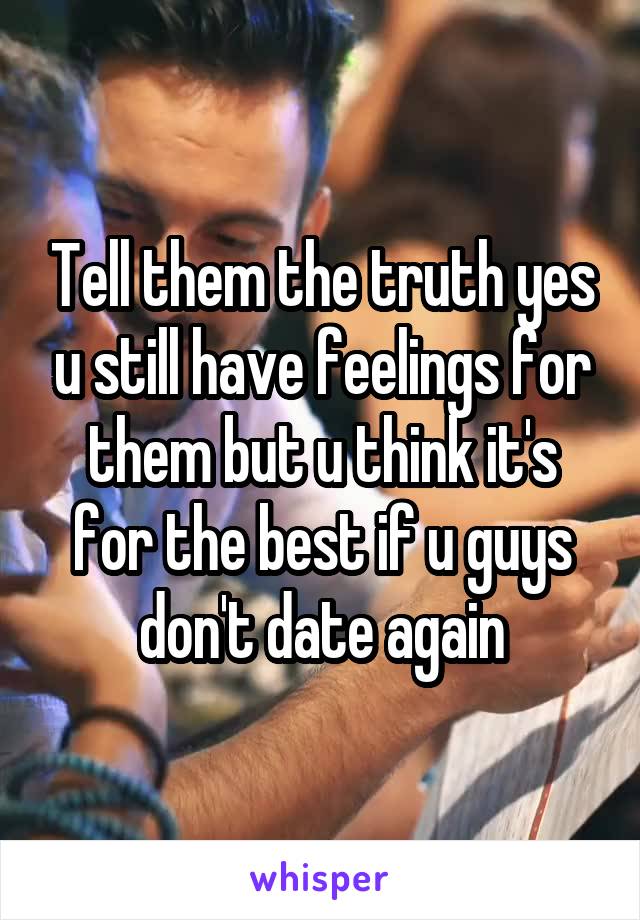 Tell them the truth yes u still have feelings for them but u think it's for the best if u guys don't date again