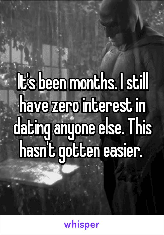 It's been months. I still have zero interest in dating anyone else. This hasn't gotten easier. 