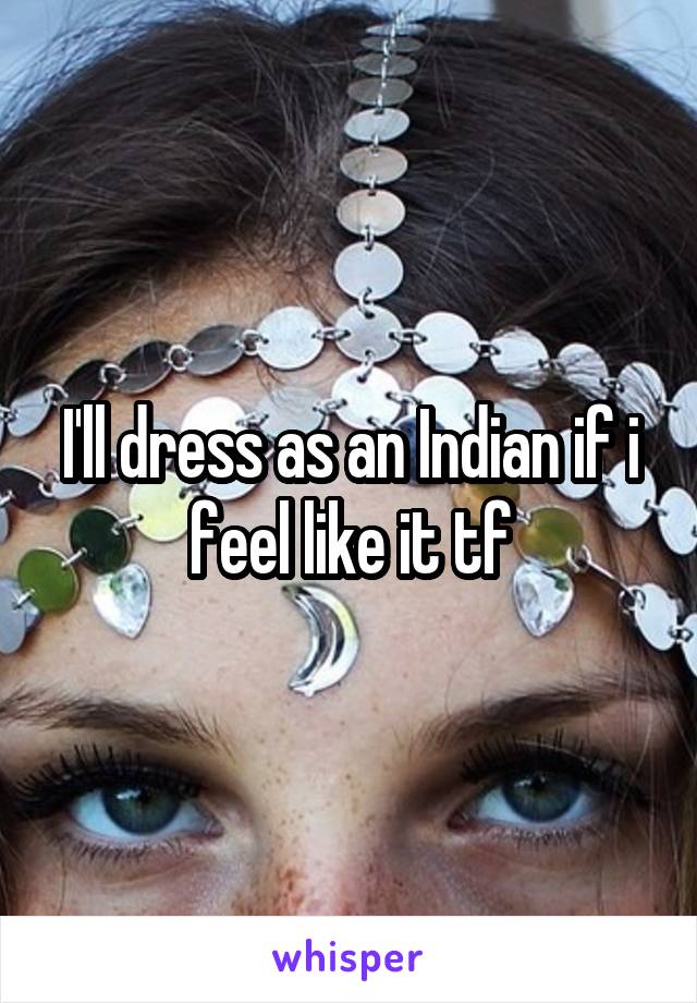 I'll dress as an Indian if i feel like it tf