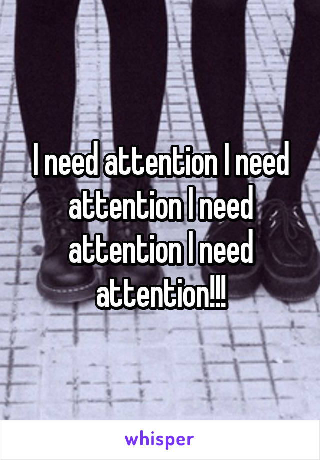 I need attention I need attention I need attention I need attention!!!