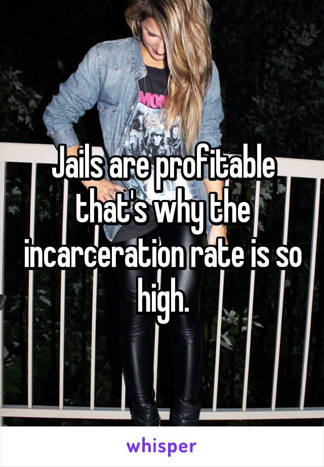 Jails are profitable that's why the incarceration rate is so high.