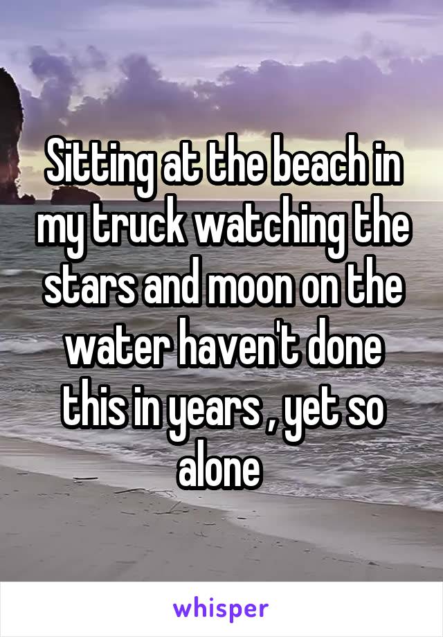 Sitting at the beach in my truck watching the stars and moon on the water haven't done this in years , yet so alone 