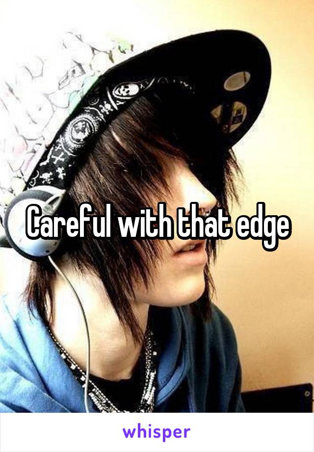 Careful with that edge