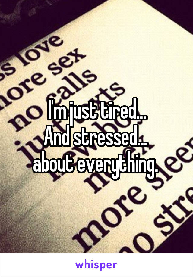 I'm just tired...
And stressed... 
about everything. 