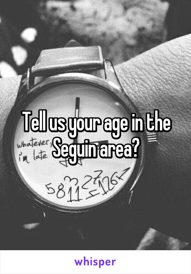 Tell us your age in the Seguin area?