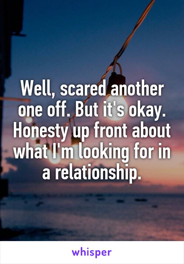 Well, scared another one off. But it's okay. Honesty up front about what I'm looking for in a relationship.