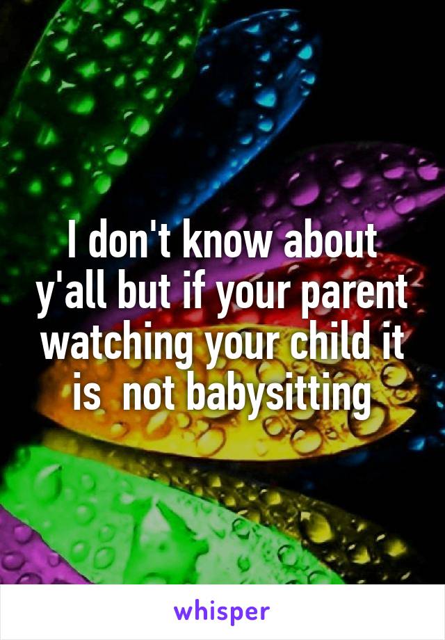I don't know about y'all but if your parent watching your child it is  not babysitting
