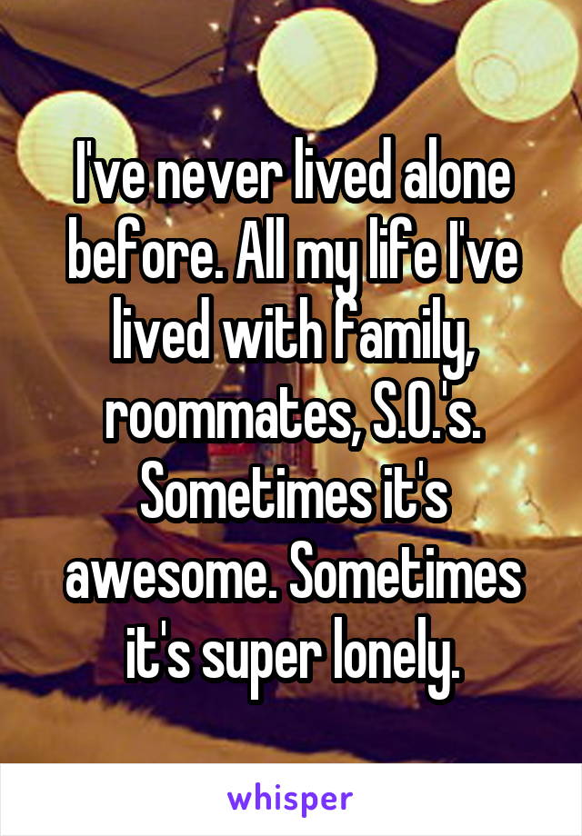 I've never lived alone before. All my life I've lived with family, roommates, S.O.'s. Sometimes it's awesome. Sometimes it's super lonely.