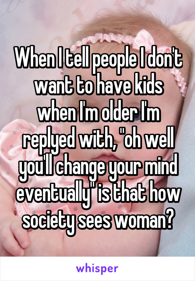 When I tell people I don't want to have kids when I'm older I'm replyed with, "oh well you'll change your mind eventually" is that how society sees woman?